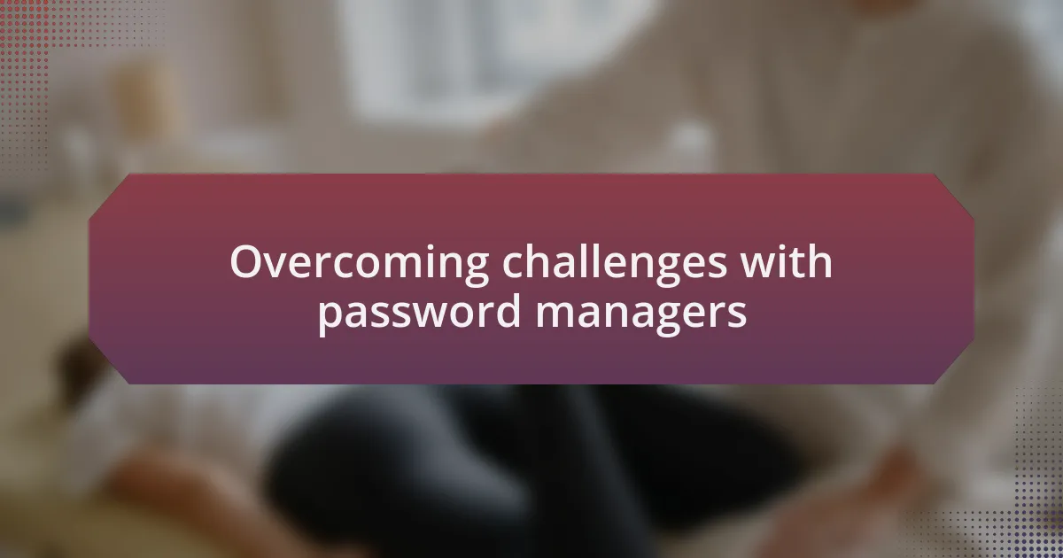 Overcoming challenges with password managers